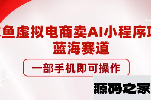 咸鱼虚拟电商卖AI小程序项目，蓝海赛道，一部手机即可操作